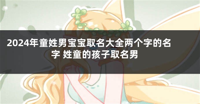 2024年童姓男宝宝取名大全两个字的名字 姓童的孩子取名男