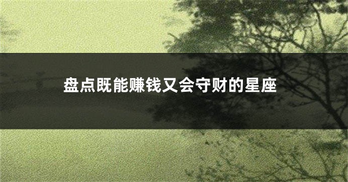 盘点既能赚钱又会守财的星座