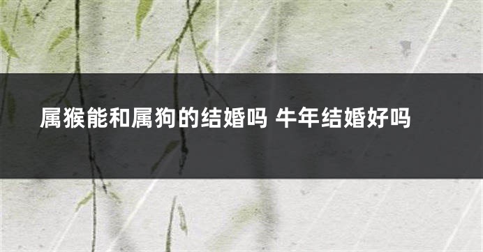 属猴能和属狗的结婚吗 牛年结婚好吗