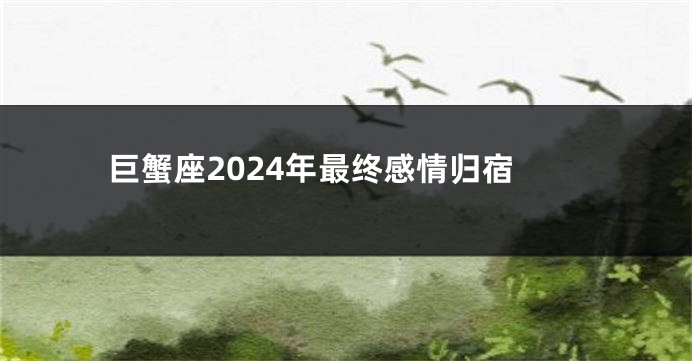 巨蟹座2024年最终感情归宿