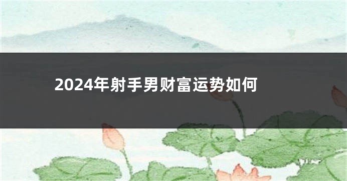 2024年射手男财富运势如何