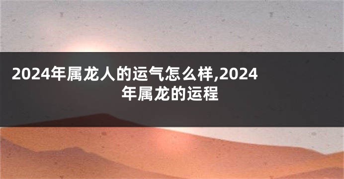 2024年属龙人的运气怎么样,2024年属龙的运程