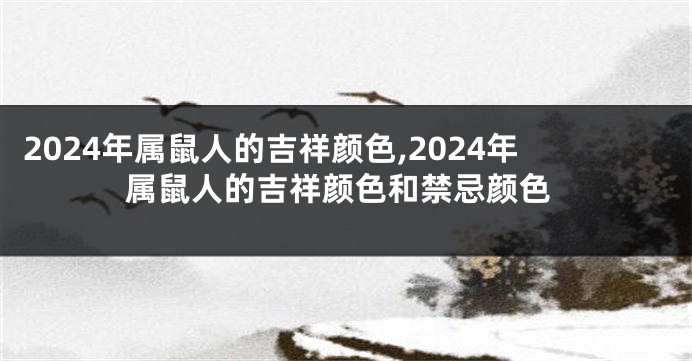 2024年属鼠人的吉祥颜色,2024年属鼠人的吉祥颜色和禁忌颜色