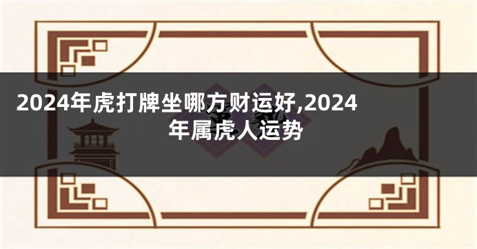 2024年虎打牌坐哪方财运好,2024年属虎人运势