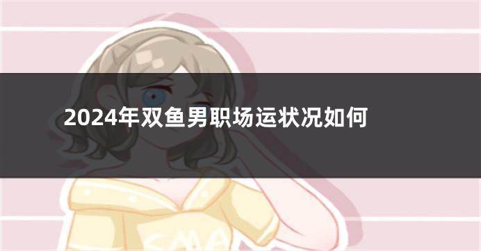2024年双鱼男职场运状况如何