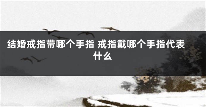 结婚戒指带哪个手指 戒指戴哪个手指代表什么