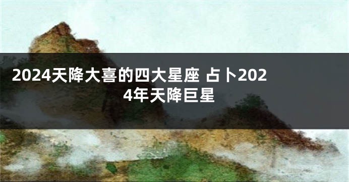 2024天降大喜的四大星座 占卜2024年天降巨星