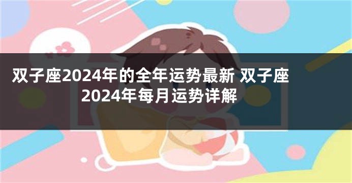 双子座2024年的全年运势最新 双子座2024年每月运势详解