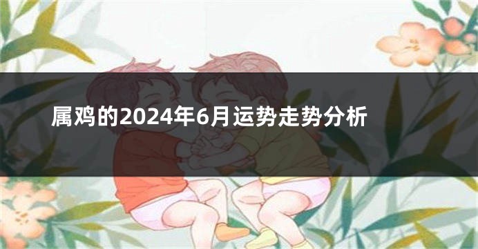 属鸡的2024年6月运势走势分析