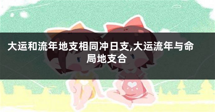 大运和流年地支相同冲日支,大运流年与命局地支合