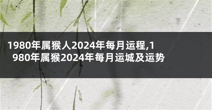 1980年属猴人2024年每月运程,1980年属猴2024年每月运城及运势