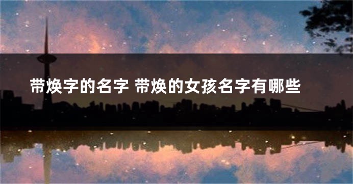带焕字的名字 带焕的女孩名字有哪些