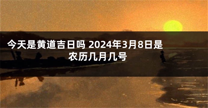 今天是黄道吉日吗 2024年3月8日是农历几月几号 