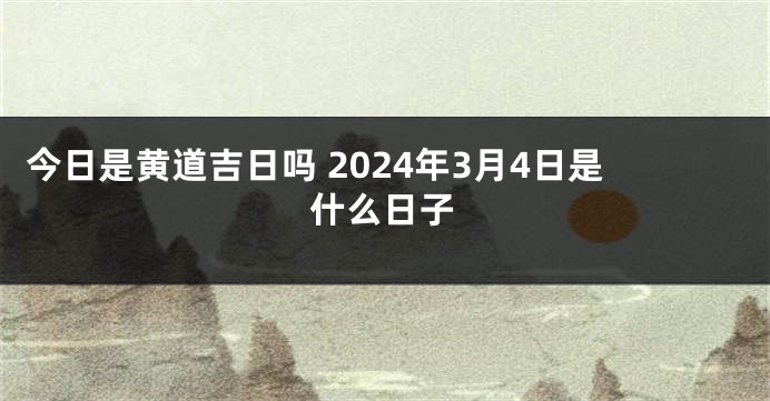 今日是黄道吉日吗 2024年3月4日是什么日子