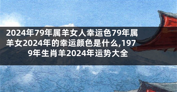 2024年79年属羊女人幸运色79年属羊女2024年的幸运颜色是什么,1979年生肖羊2024年运势大全