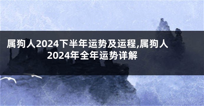 属狗人2024下半年运势及运程,属狗人2024年全年运势详解