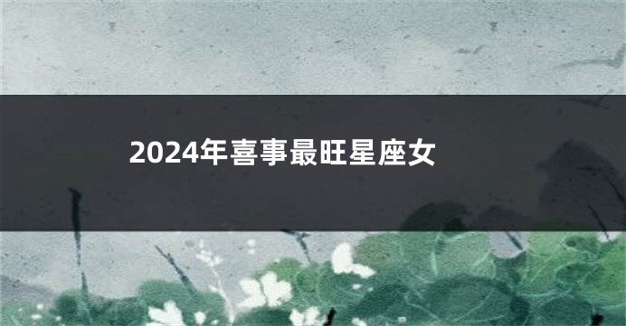 2024年喜事最旺星座女