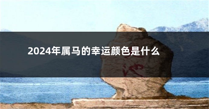 2024年属马的幸运颜色是什么
