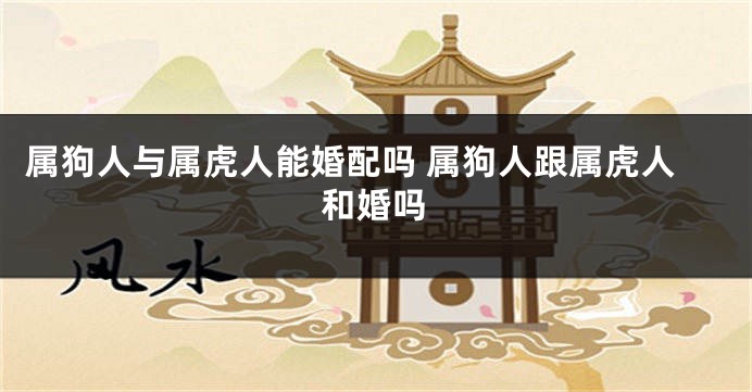 属狗人与属虎人能婚配吗 属狗人跟属虎人和婚吗