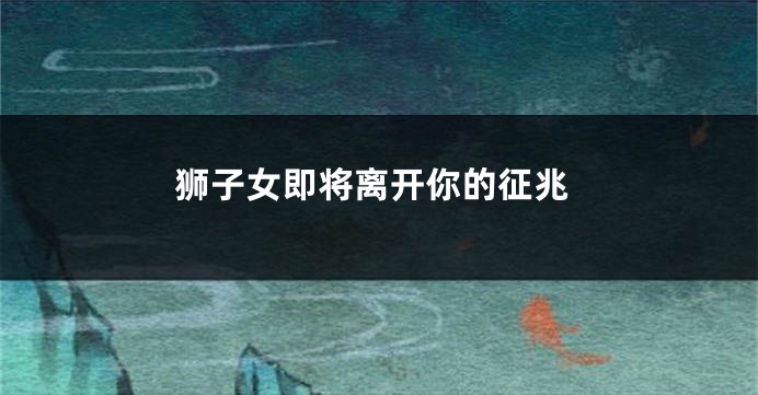狮子女即将离开你的征兆