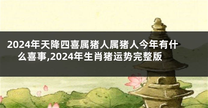 2024年天降四喜属猪人属猪人今年有什么喜事,2024年生肖猪运势完整版
