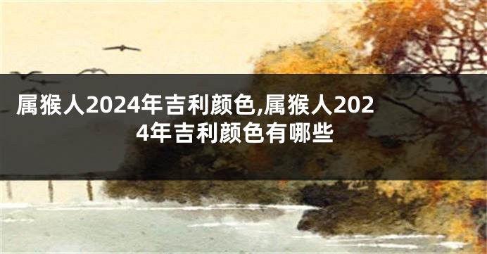 属猴人2024年吉利颜色,属猴人2024年吉利颜色有哪些