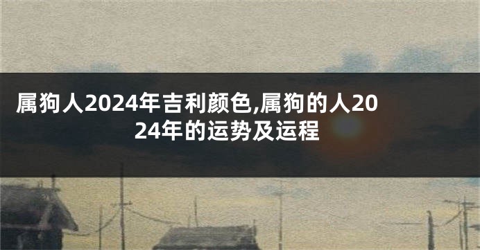 属狗人2024年吉利颜色,属狗的人2024年的运势及运程
