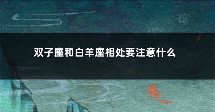 双子座和白羊座相处要注意什么