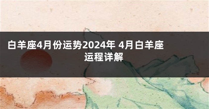 白羊座4月份运势2024年 4月白羊座运程详解