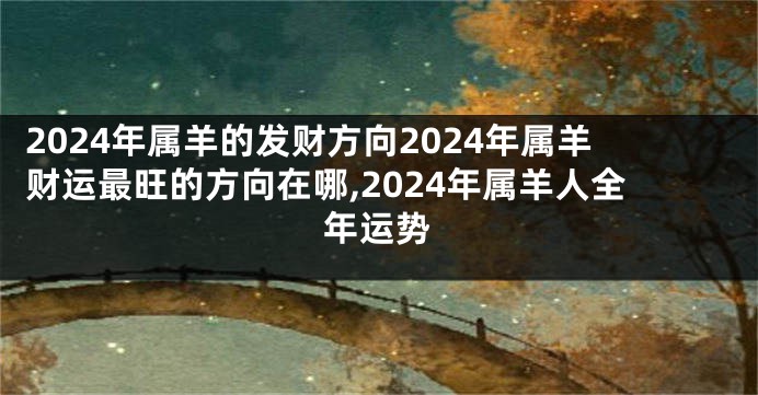 2024年属羊的发财方向2024年属羊财运最旺的方向在哪,2024年属羊人全年运势