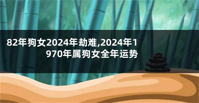 82年狗女2024年劫难,2024年1970年属狗女全年运势