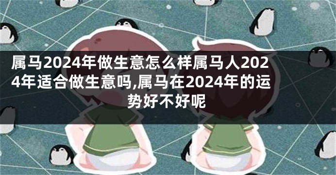 属马2024年做生意怎么样属马人2024年适合做生意吗,属马在2024年的运势好不好呢