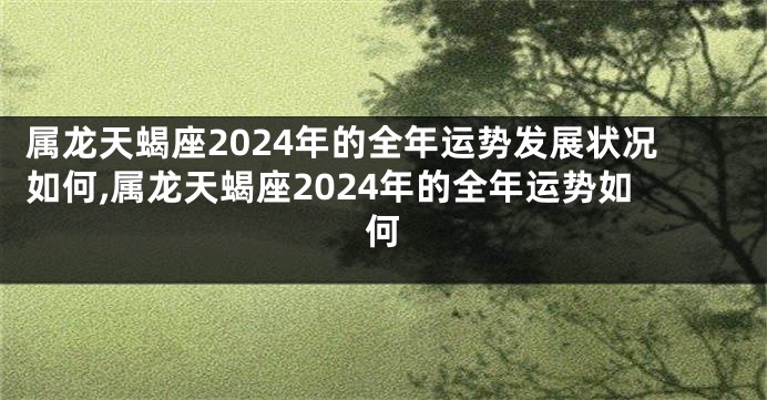 属龙天蝎座2024年的全年运势发展状况如何,属龙天蝎座2024年的全年运势如何