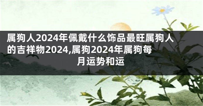 属狗人2024年佩戴什么饰品最旺属狗人的吉祥物2024,属狗2024年属狗每月运势和运