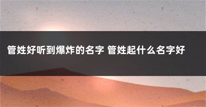 管姓好听到爆炸的名字 管姓起什么名字好