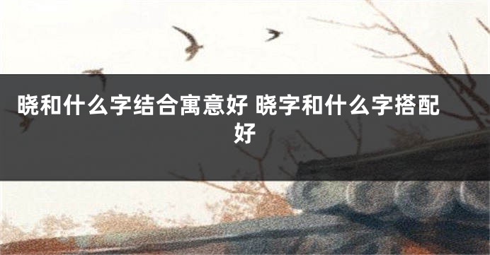 晓和什么字结合寓意好 晓字和什么字搭配好
