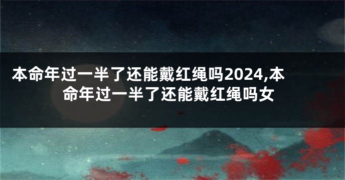 本命年过一半了还能戴红绳吗2024,本命年过一半了还能戴红绳吗女