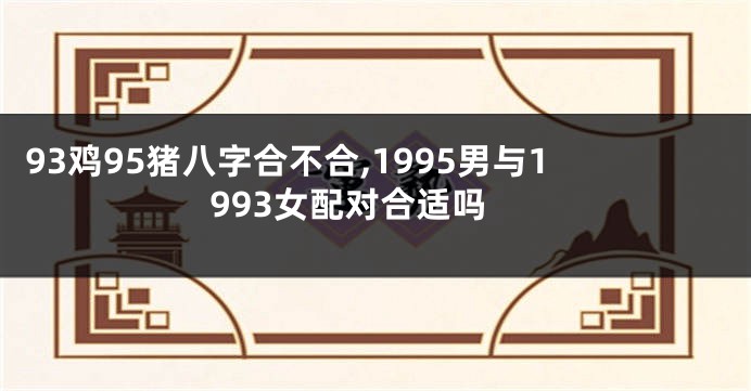 93鸡95猪八字合不合,1995男与1993女配对合适吗