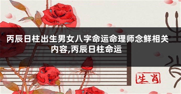 丙辰日柱出生男女八字命运命理师念鲜相关内容,丙辰日柱命运