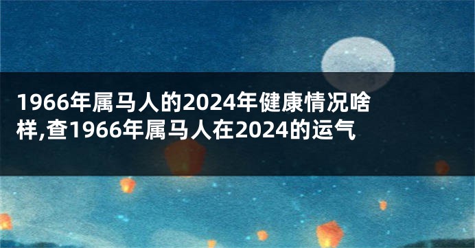 1966年属马人的2024年健康情况啥样,查1966年属马人在2024的运气