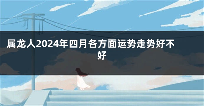 属龙人2024年四月各方面运势走势好不好