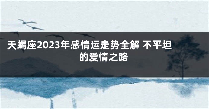 天蝎座2023年感情运走势全解 不平坦的爱情之路