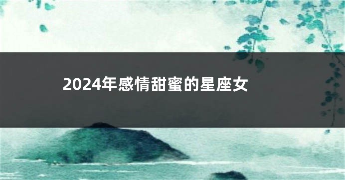 2024年感情甜蜜的星座女