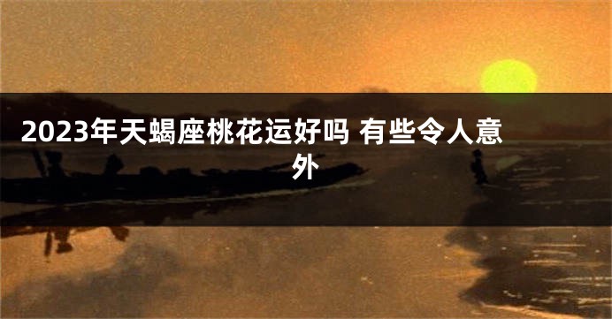 2023年天蝎座桃花运好吗 有些令人意外