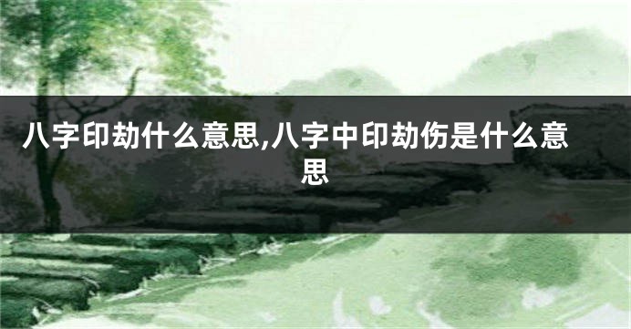八字印劫什么意思,八字中印劫伤是什么意思