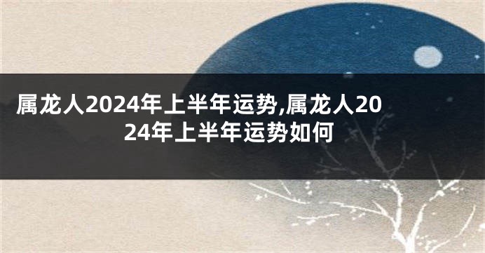 属龙人2024年上半年运势,属龙人2024年上半年运势如何