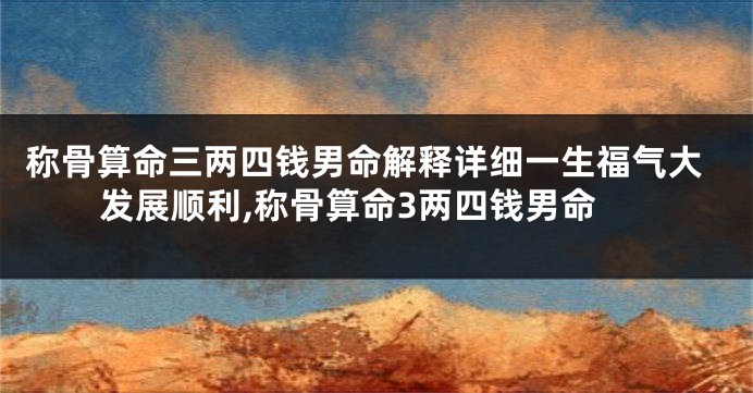 称骨算命三两四钱男命解释详细一生福气大发展顺利,称骨算命3两四钱男命