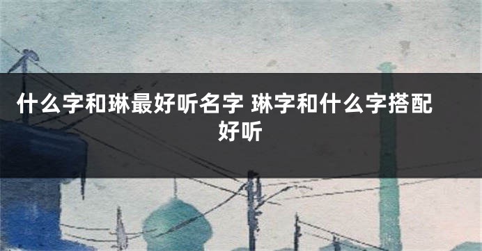 什么字和琳最好听名字 琳字和什么字搭配好听