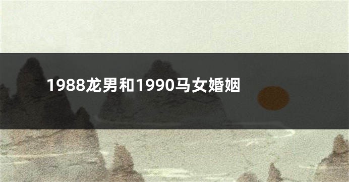 1988龙男和1990马女婚姻