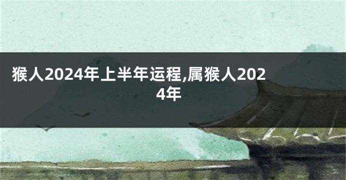 猴人2024年上半年运程,属猴人2024年